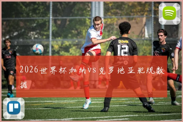 2026世界杯加纳vs克罗地亚犯规数据