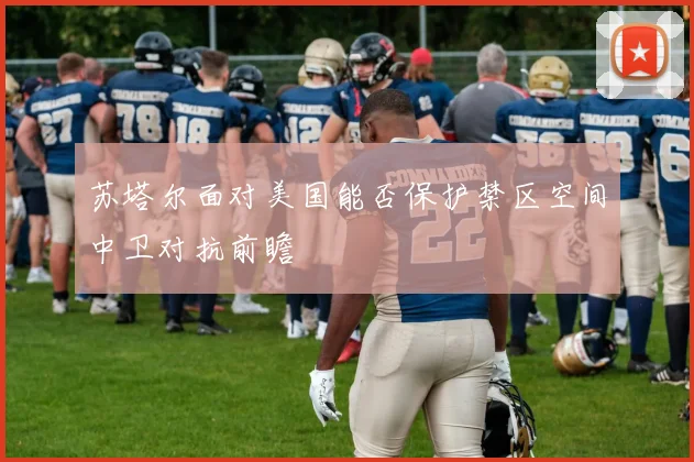 苏塔尔面对美国能否保护禁区空间中卫对抗前瞻