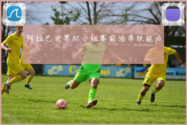 阿拉巴世界杯小组赛前场串联能力