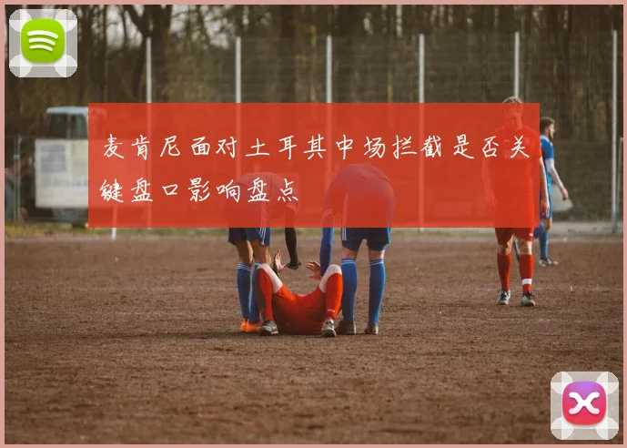 麦肯尼面对土耳其中场拦截是否关键盘口影响盘点