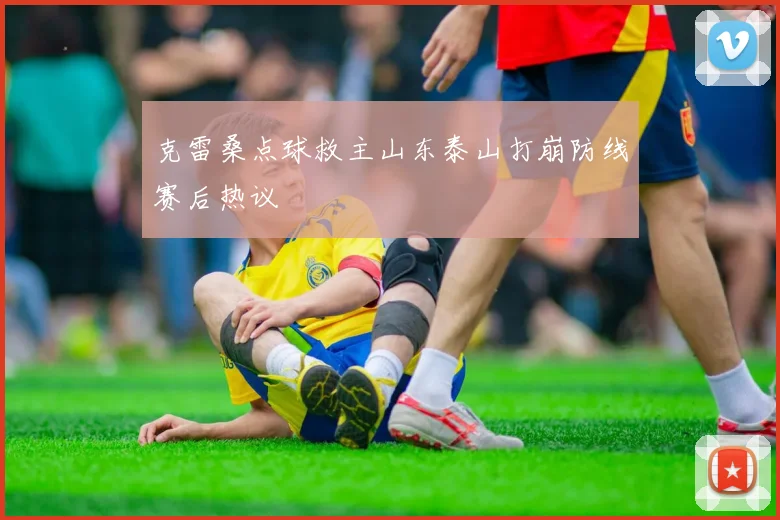 克雷桑点球救主山东泰山打崩防线赛后热议