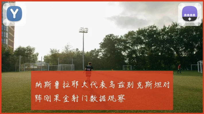 纳斯鲁拉耶夫代表乌兹别克斯坦对阵刚果金射门数据观察