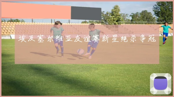 埃及塞尔维亚友谊赛新星绝杀争冠