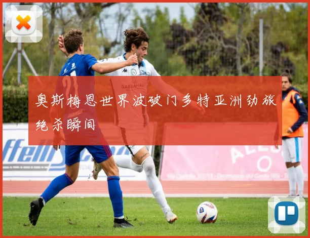 奥斯梅恩世界波破门多特亚洲劲旅绝杀瞬间