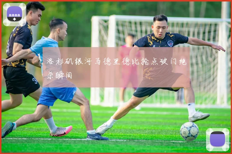 洛杉矶银河马德里德比抢点破门绝杀瞬间