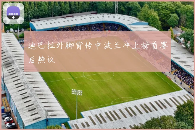 迪巴拉外脚背传中波兰冲上榜首赛后热议
