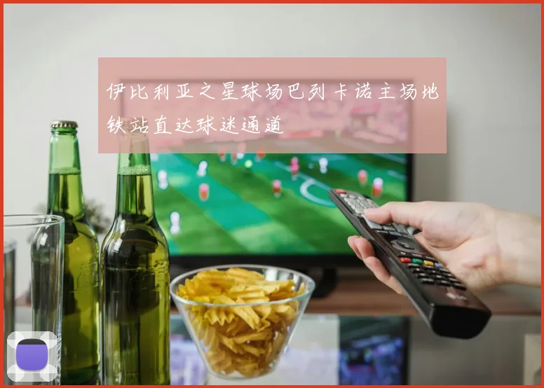 伊比利亚之星球场巴列卡诺主场地铁站直达球迷通道
