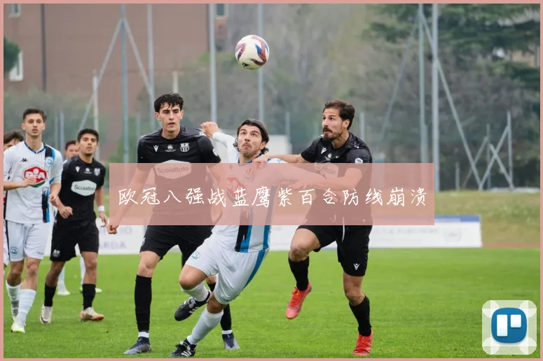 欧冠八强战蓝鹰紫百合防线崩溃