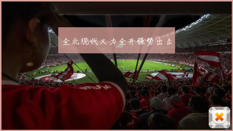 开云Kaiyun体育app注册登录 - 全北现代火力全开强势出击