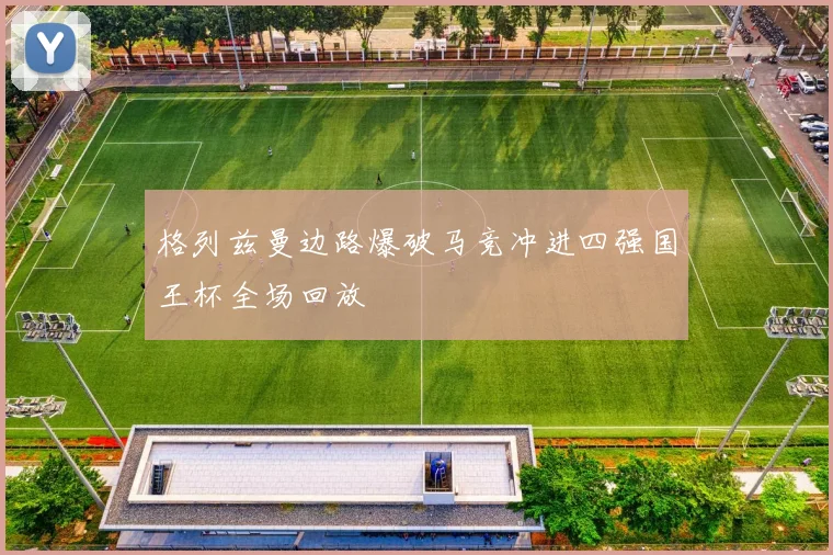 格列兹曼边路爆破马竞冲进四强国王杯全场回放
