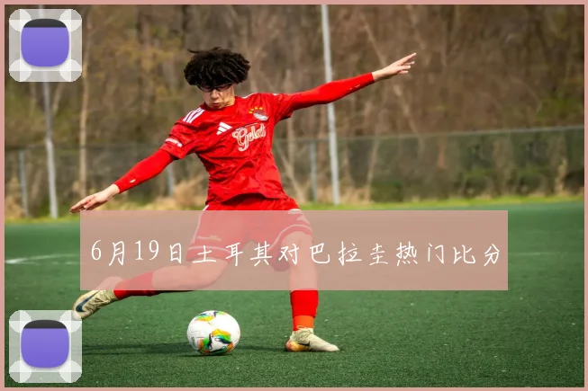 6月19日土耳其对巴拉圭热门比分