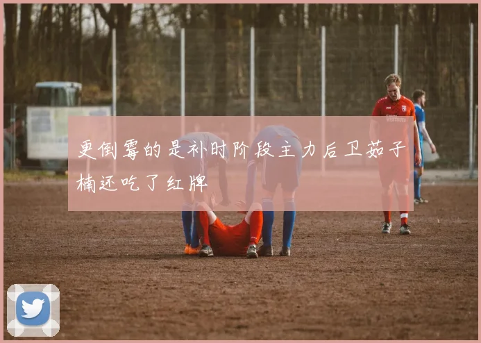 开云Kaiyun体育app注册登录 - 更倒霉的是补时阶段主力后卫茹子楠还吃了红牌