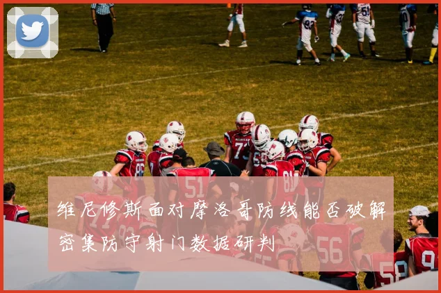 维尼修斯面对摩洛哥防线能否破解密集防守射门数据研判