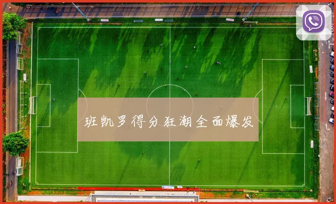 开云Kaiyun体育app注册登录 - 班凯罗得分狂潮全面爆发