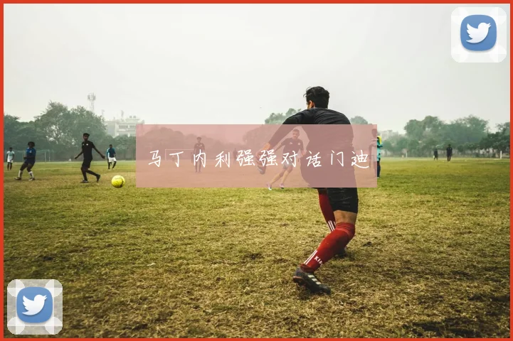 开云Kaiyun体育app注册登录 - 马丁内利强强对话门迪