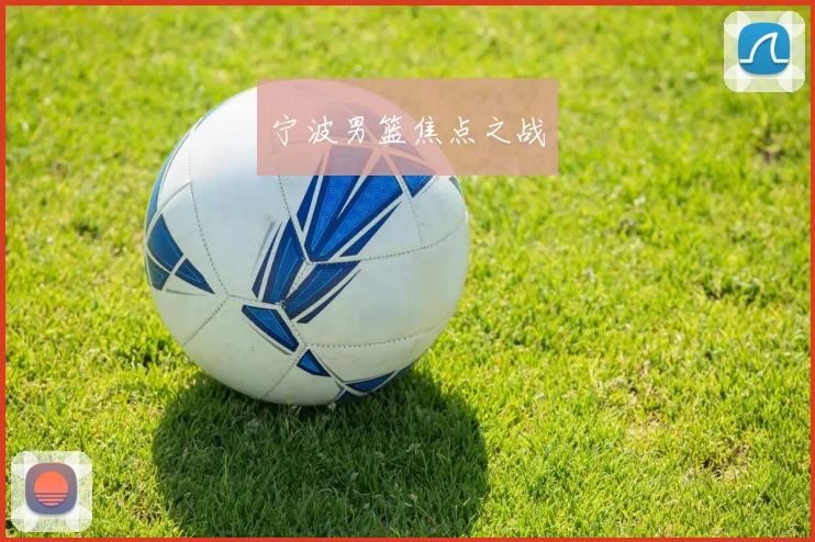 开云Kaiyun体育app注册登录 - 宁波男篮焦点之战