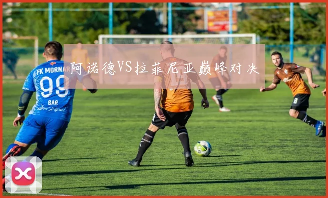 开云Kaiyun体育app注册登录 - 阿诺德VS拉菲尼亚巅峰对决