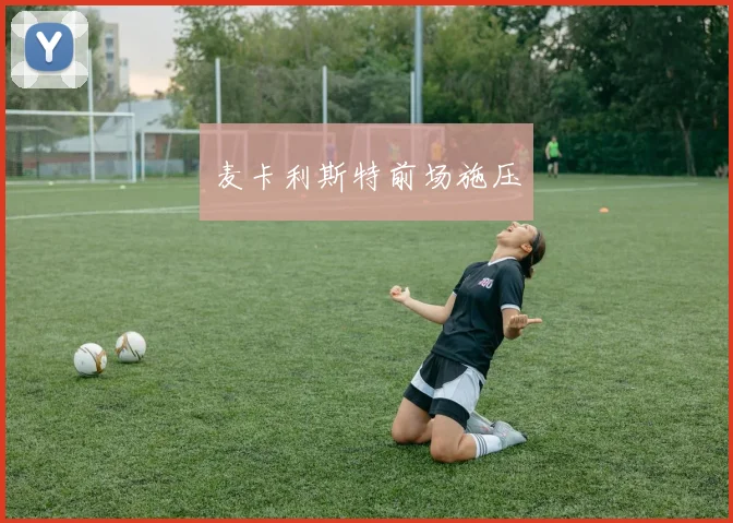 开云Kaiyun体育app注册登录 - 麦卡利斯特前场施压