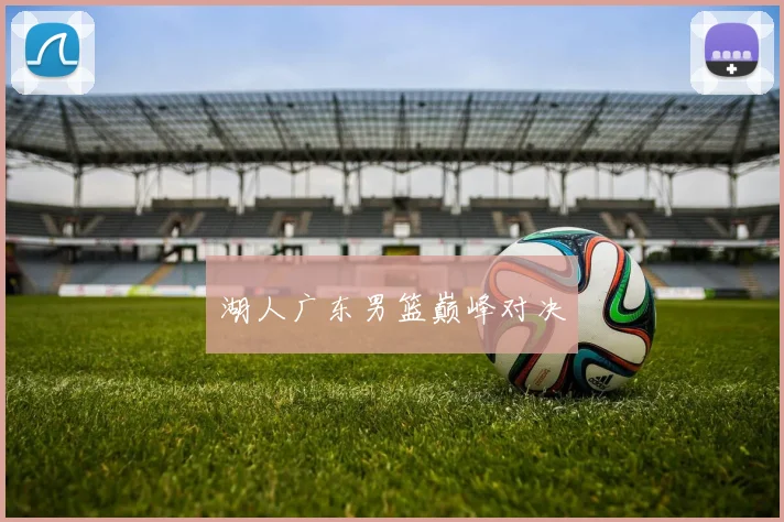 开云Kaiyun体育app注册登录 - 湖人广东男篮巅峰对决