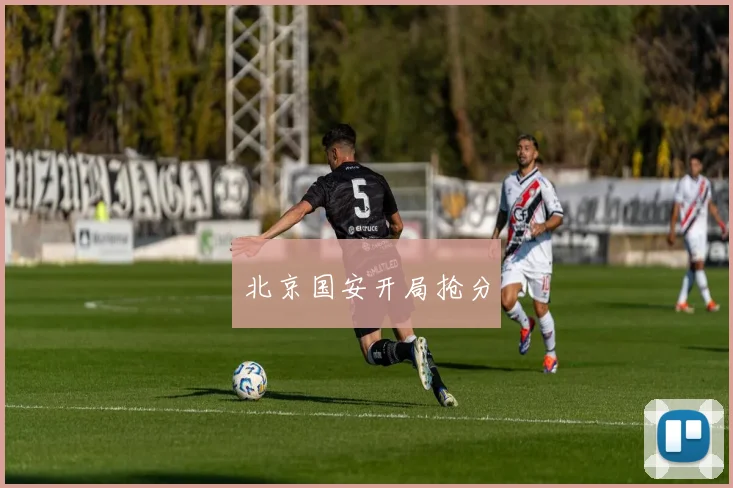 开云Kaiyun体育app注册登录 - 北京国安开局抢分