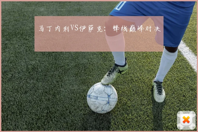 开云Kaiyun体育app注册登录 - 马丁内利VS伊萨克：锋线巅峰对决