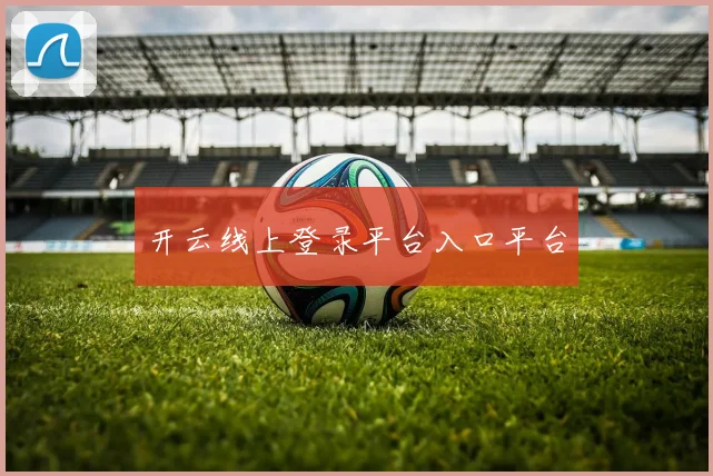 开云Kaiyun体育app注册登录 - 开云线上登录平台入口平台