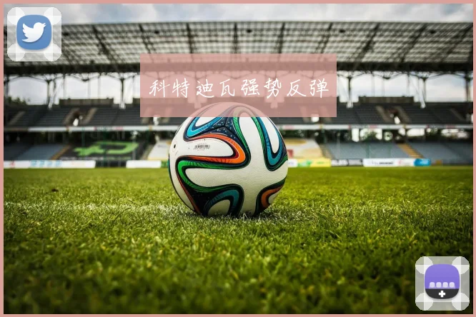 开云Kaiyun体育app注册登录 - 科特迪瓦强势反弹