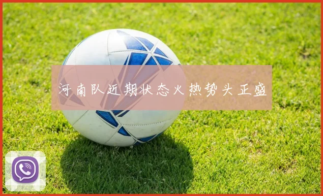 开云Kaiyun体育app注册登录 - 河南队近期状态火热势头正盛
