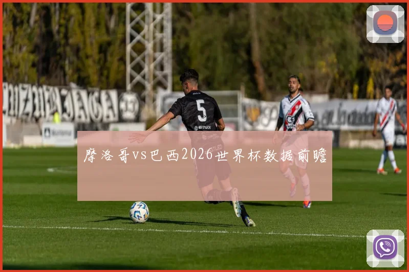 摩洛哥vs巴西2026世界杯数据前瞻
