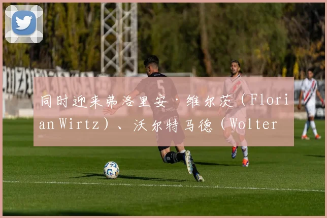 开云Kaiyun体育app注册登录 - 同时迎来弗洛里安·维尔茨（Florian Wirtz）、沃尔特马德（Woltermade）等年轻核心