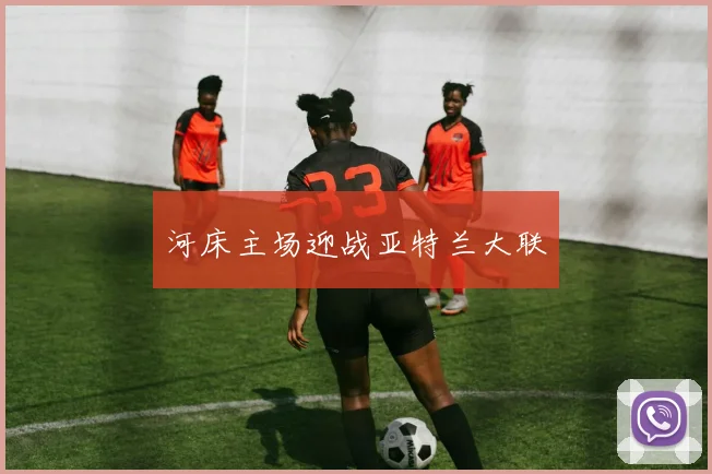 开云Kaiyun体育app注册登录 - 河床主场迎战亚特兰大联