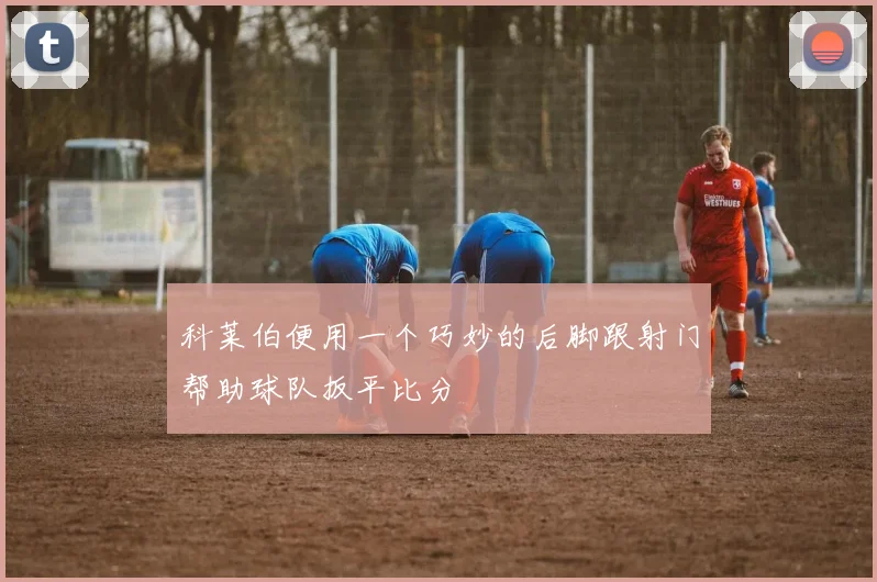 开云Kaiyun体育app注册登录 - 科莱伯便用一个巧妙的后脚跟射门帮助球队扳平比分