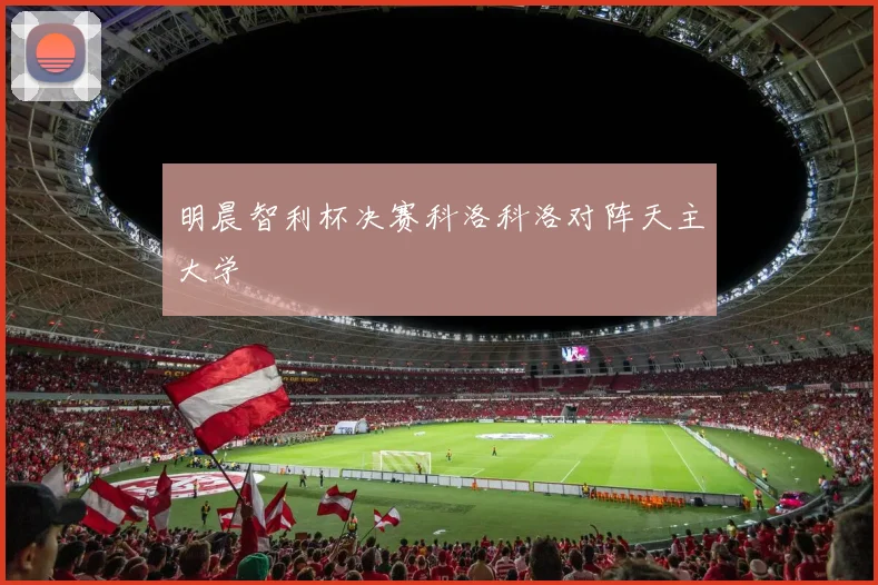 明晨智利杯决赛科洛科洛对阵天主大学