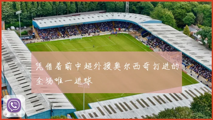 开云Kaiyun体育app注册登录 - 凭借着前中超外援奥尔西奇打进的全场唯一进球