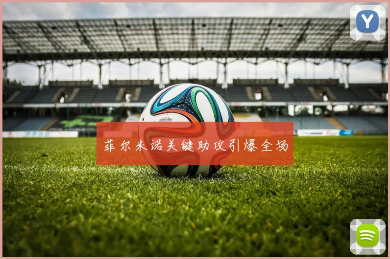 开云Kaiyun体育app注册登录 - 菲尔米诺关键助攻引爆全场