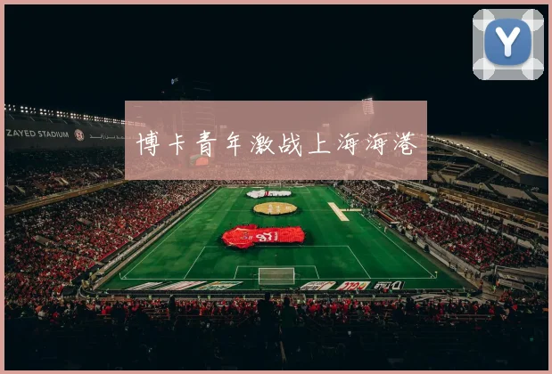 开云Kaiyun体育app注册登录 - 博卡青年激战上海海港