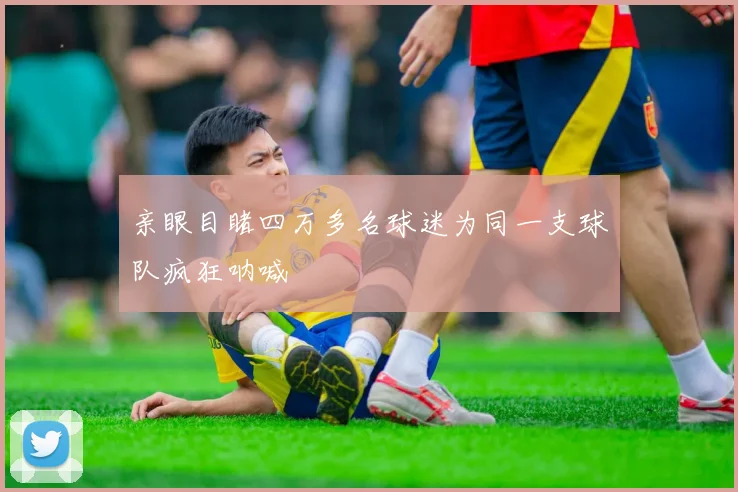 开云Kaiyun体育app注册登录 - 亲眼目睹四万多名球迷为同一支球队疯狂呐喊