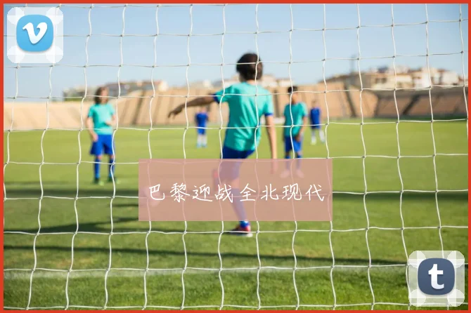 开云Kaiyun体育app注册登录 - 巴黎迎战全北现代