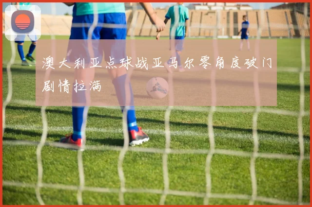 澳大利亚点球战亚马尔零角度破门剧情拉满