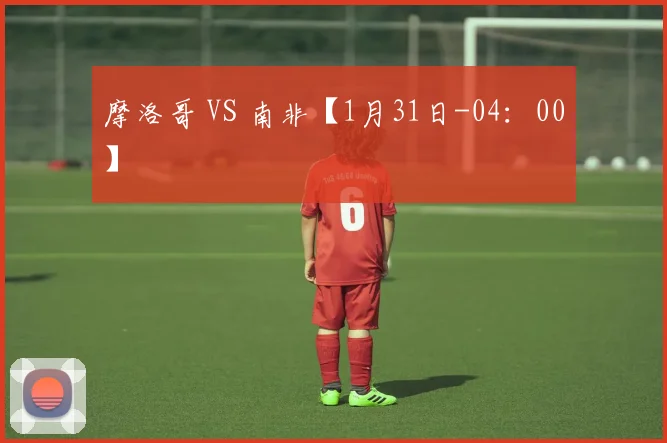 开云Kaiyun体育app注册登录 - 摩洛哥 VS 南非【1月31日-04：00】