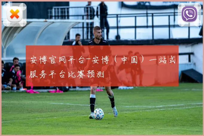 开云Kaiyun体育app注册登录 - 安博官网平台-安博（中国）一站式服务平台比赛预测