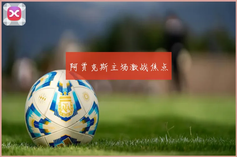 开云Kaiyun体育app注册登录 - 阿贾克斯主场激战焦点
