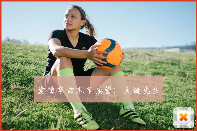 开云Kaiyun体育app注册登录 - 爱德华兹末节接管：关键先生