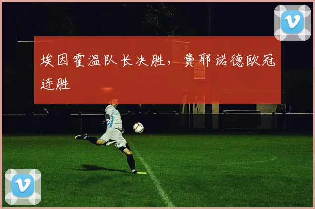 埃因霍温队长决胜，费耶诺德欧冠连胜