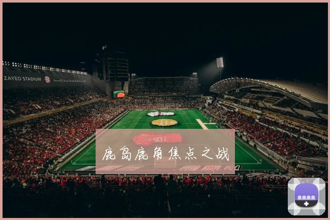 开云Kaiyun体育app注册登录 - 鹿岛鹿角焦点之战