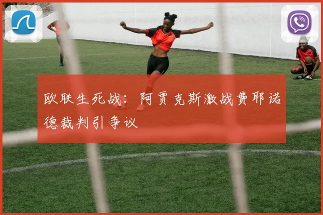 欧联生死战:阿贾克斯激战费耶诺德裁判引争议