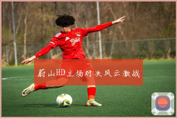 开云Kaiyun体育app注册登录 - 蔚山HD主场对决风云激战