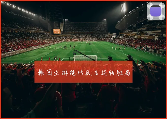 开云Kaiyun体育app注册登录 - 韩国女排绝地反击逆转胜局