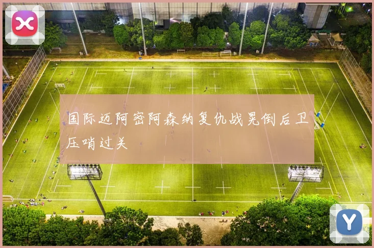 国际迈阿密阿森纳复仇战晃倒后卫压哨过关