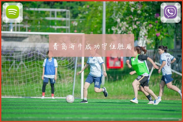 开云Kaiyun体育app注册登录 - 青岛海牛成功守住胜局